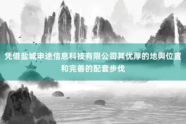 凭借盐城申途信息科技有限公司其优厚的地舆位置和完善的配套步伐