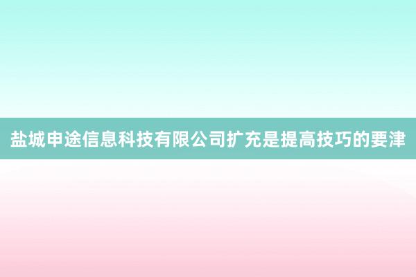 盐城申途信息科技有限公司扩充是提高技巧的要津