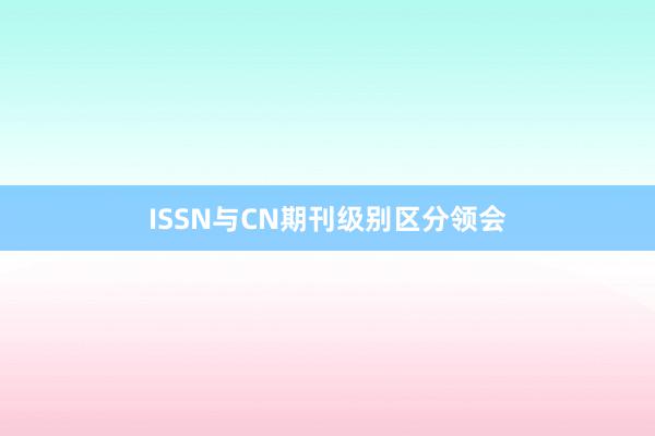 ISSN与CN期刊级别区分领会