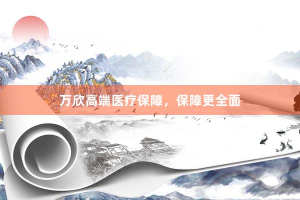 万欣高端医疗保障，保障更全面