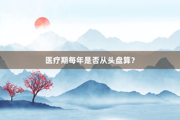 医疗期每年是否从头盘算？