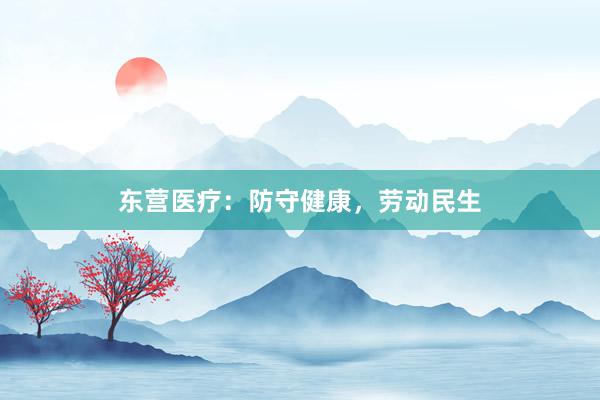 东营医疗：防守健康，劳动民生