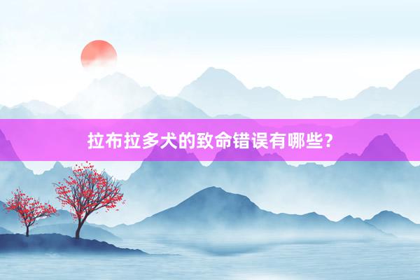 拉布拉多犬的致命错误有哪些？